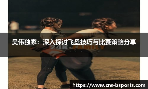吴伟独家：深入探讨飞盘技巧与比赛策略分享