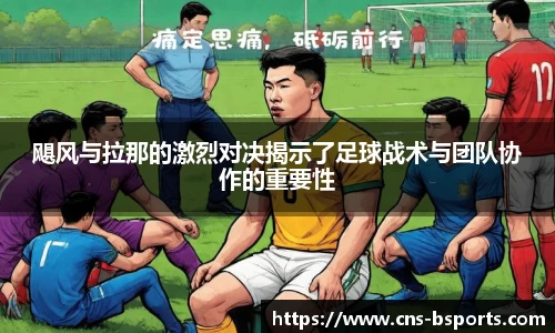 飓风与拉那的激烈对决揭示了足球战术与团队协作的重要性